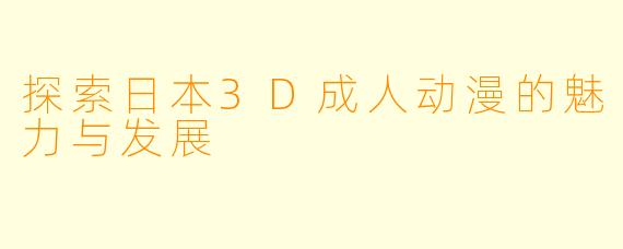 探索日本3D成人动漫的魅力与发展