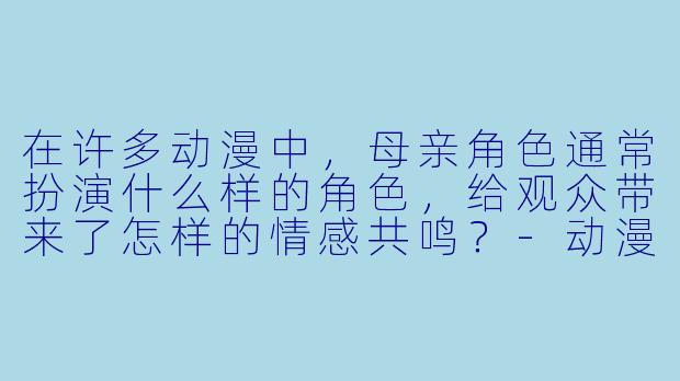 在许多动漫中,母亲角色通常扮演什么样的角色,给观众带来了怎样的情感共鸣?