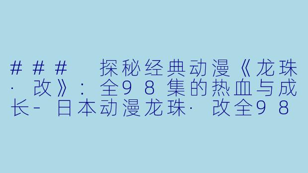### 探秘经典动漫《龙珠·改》：全98集的热血与成长-日本动漫龙珠·改全98集