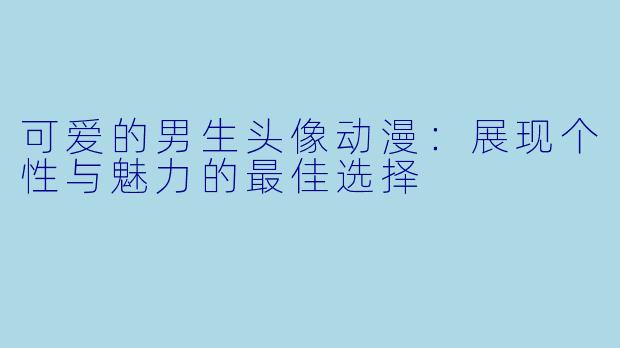 可爱的男生头像动漫：展现个性与魅力的最佳选择