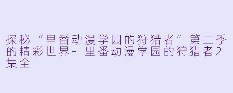 探秘“里番动漫学园的狩猎者”第二季的精彩世界