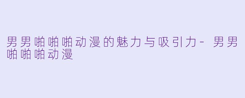 男男啪啪啪动漫的魅力与吸引力-男男啪啪啪动漫