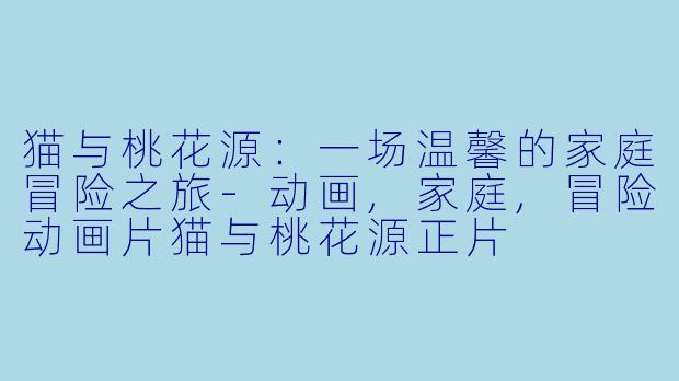 猫与桃花源：一场温馨的家庭冒险之旅-动画,家庭,冒险动画片猫与桃花源正片