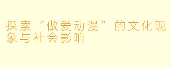 探索“做爱动漫”的文化现象与社会影响