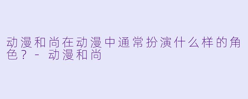 动漫和尚在动漫中通常扮演什么样的角色？