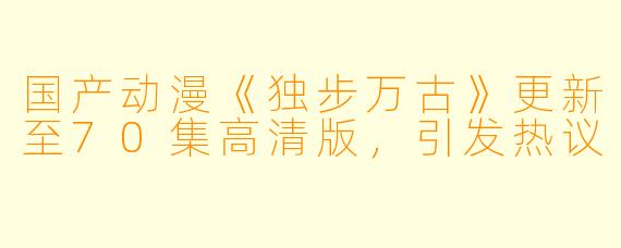 国产动漫《独步万古》更新至70集高清版,引发热议