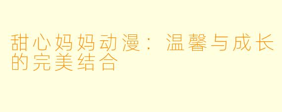 甜心妈妈动漫：温馨与成长的完美结合