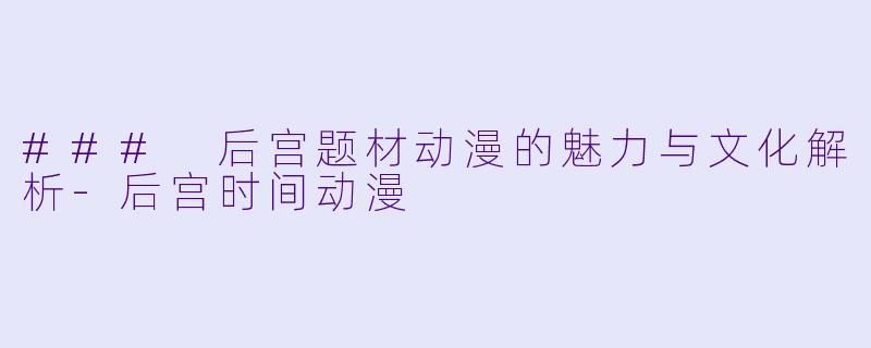 ### 后宫题材动漫的魅力与文化解析