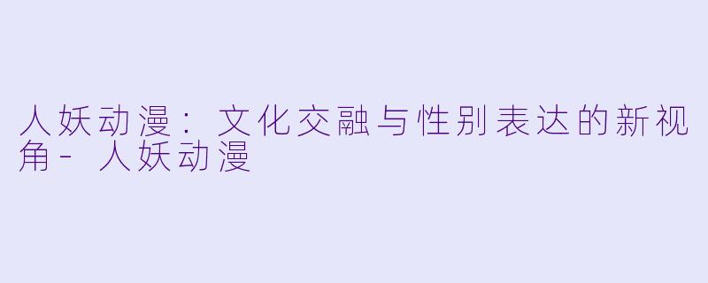 人妖动漫:文化交融与性别表达的新视角