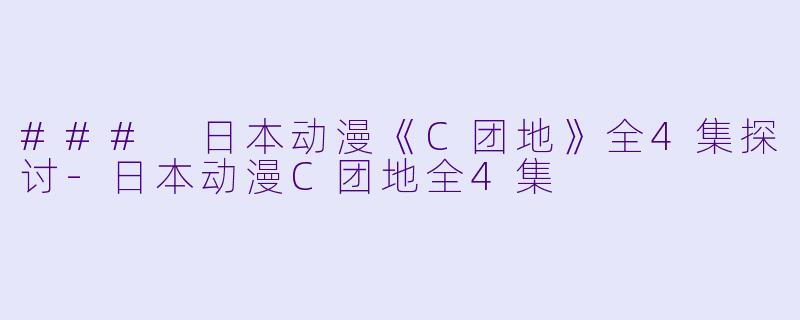 ### 日本动漫《C团地》全4集探讨-日本动漫C团地全4集