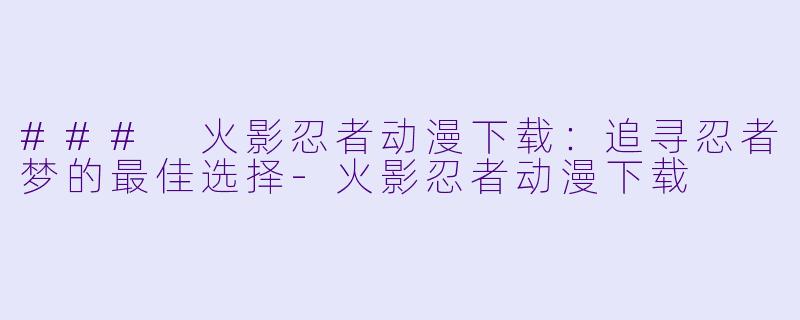 ### 火影忍者动漫下载：追寻忍者梦的最佳选择-火影忍者动漫下载