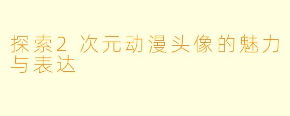 探索2次元动漫头像的魅力与表达