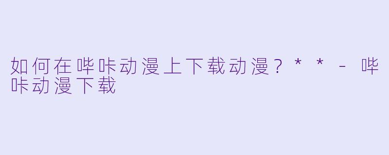 如何在哔咔动漫上下载动漫?**