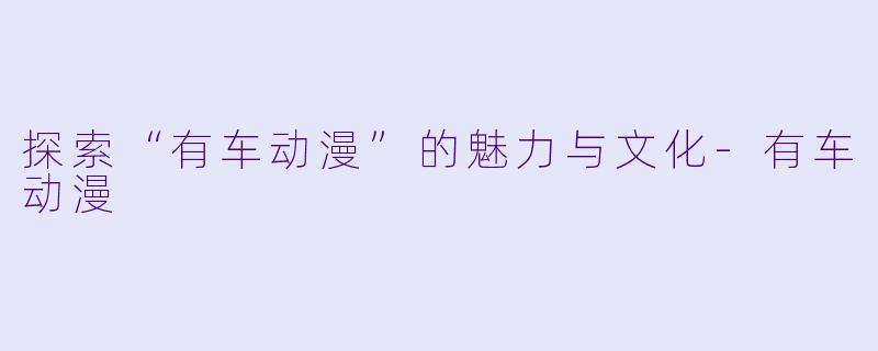探索“有车动漫”的魅力与文化-有车动漫