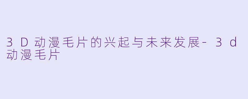 3D动漫毛片的兴起与未来发展-3d动漫毛片