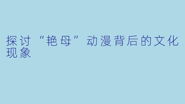 探讨“艳母”动漫背后的文化现象