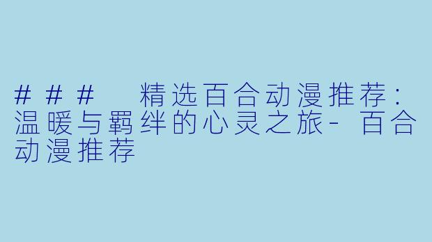 ### 精选百合动漫推荐：温暖与羁绊的心灵之旅-百合动漫推荐
