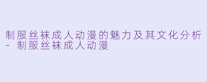 制服丝袜成人动漫的魅力及其文化分析