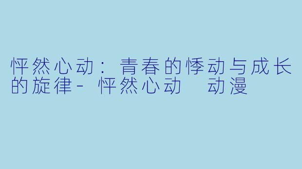 怦然心动：青春的悸动与成长的旋律-怦然心动 动漫