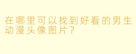 在哪里可以找到好看的男生动漫头像图片?