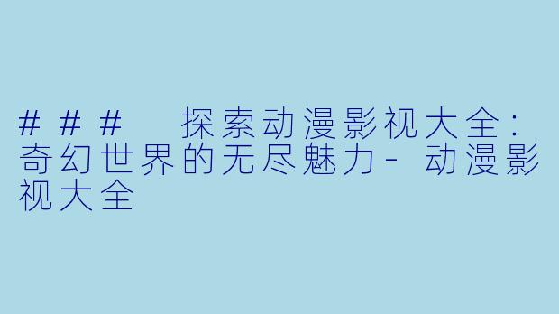 ### 探索动漫影视大全：奇幻世界的无尽魅力-动漫影视大全