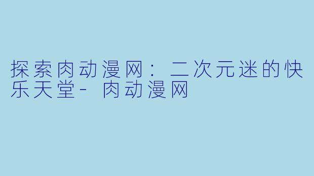 探索肉动漫网：二次元迷的快乐天堂-肉动漫网
