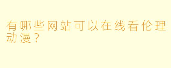有哪些网站可以在线看伦理动漫？
