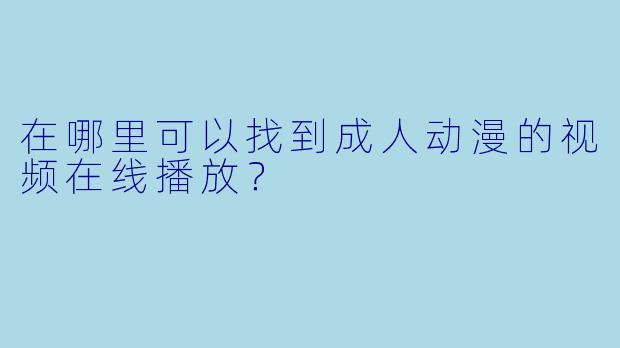 在哪里可以找到成人动漫的视频在线播放？