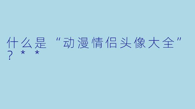 什么是“动漫情侣头像大全”?**