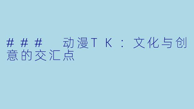 ### 动漫TK：文化与创意的交汇点
