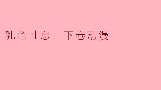 乳色吐息上下卷动漫