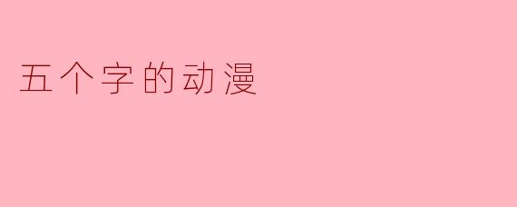 你能推荐一些五个字的动漫吗？****