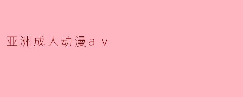 亚洲成人动漫AV的发展与影响