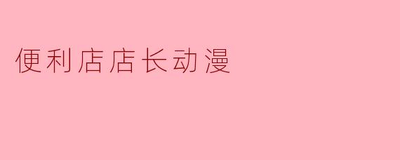 便利店店长的日常:一场平凡与梦想交织的动漫之旅