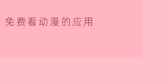 畅享动漫盛宴：推荐几款免费看动漫的应用