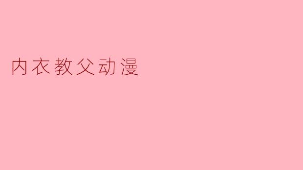 内衣教父动漫:轻松诠释爱情与生活的独特视角