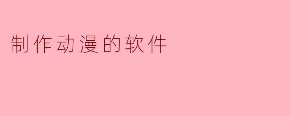 制作动漫的软件有哪些推荐?**