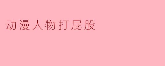 动漫人物打屁股的文化现象分析