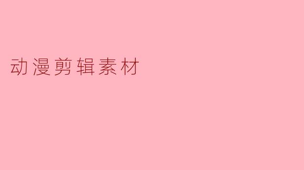 探索动漫剪辑素材的魅力与应用