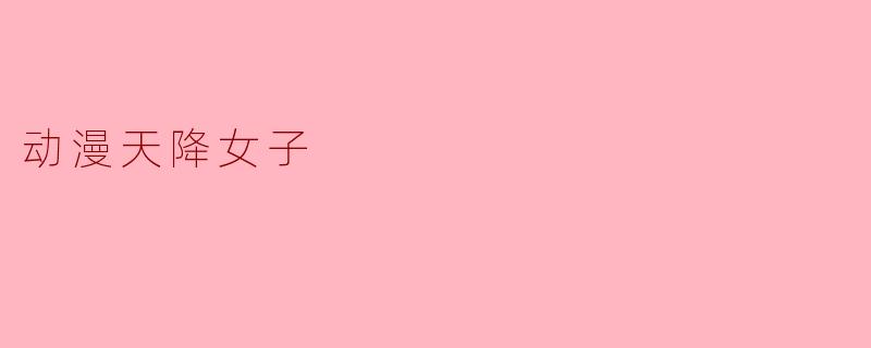 在动漫中,天降女子通常代表着什么样的角色设定?****
