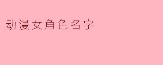探讨经典动漫女角色名字的寓意与特色