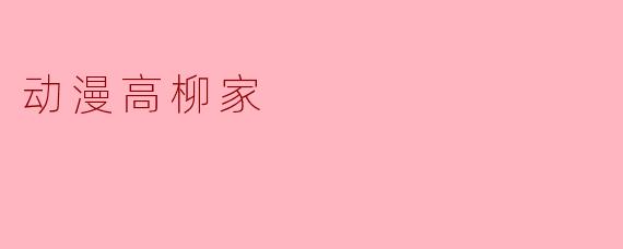 高柳家:灵动的动画世界与深厚的人文情怀