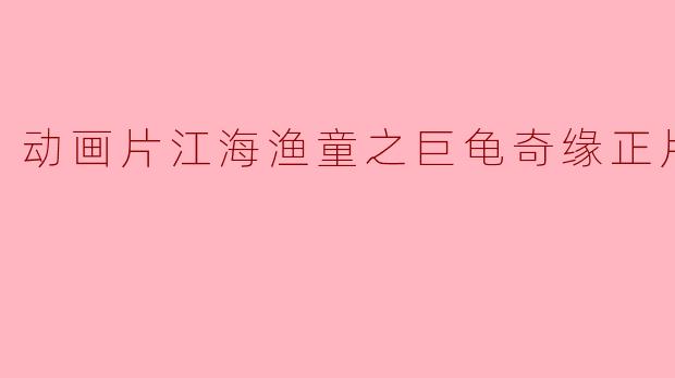 动画片江海渔童之巨龟奇缘正片