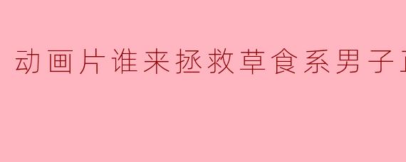 动画片谁来拯救草食系男子正片