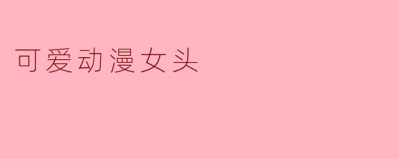 ### 可爱动漫女头:二次元的魅力之源