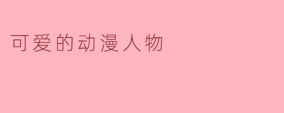 你最喜欢的可爱的动漫人物是谁？为什么？