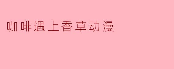 咖啡遇上香草动漫