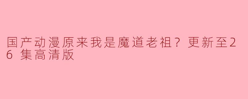 国产动漫原来我是魔道老祖？更新至26集高清版