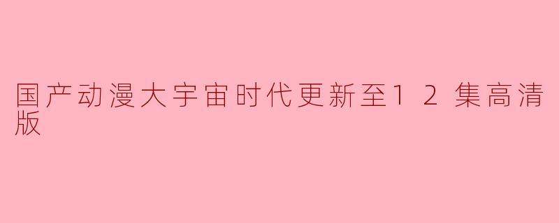 国产动漫大宇宙时代更新至12集高清版