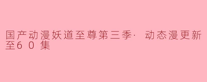 国产动漫妖道至尊第三季·动态漫更新至60集